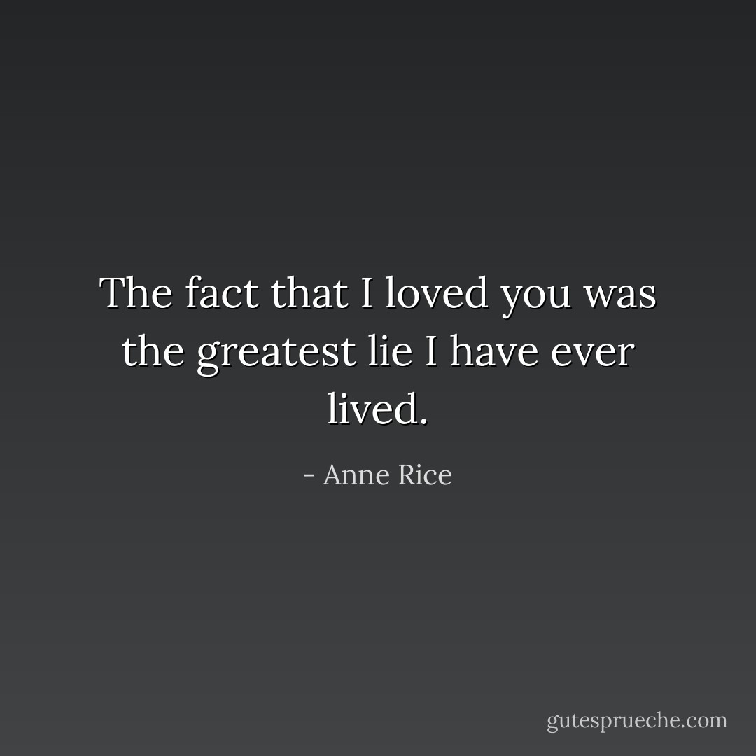 The fact that I loved you was the greatest lie I have ever lived. - Anne Rice
