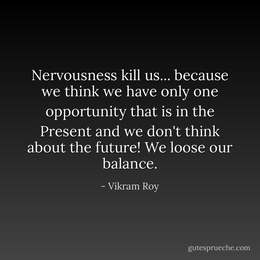 Nervousness kill us... because we think we have only one opportunity that is in the Present and we don't think about the future! We loose our balance. - Vikram Roy