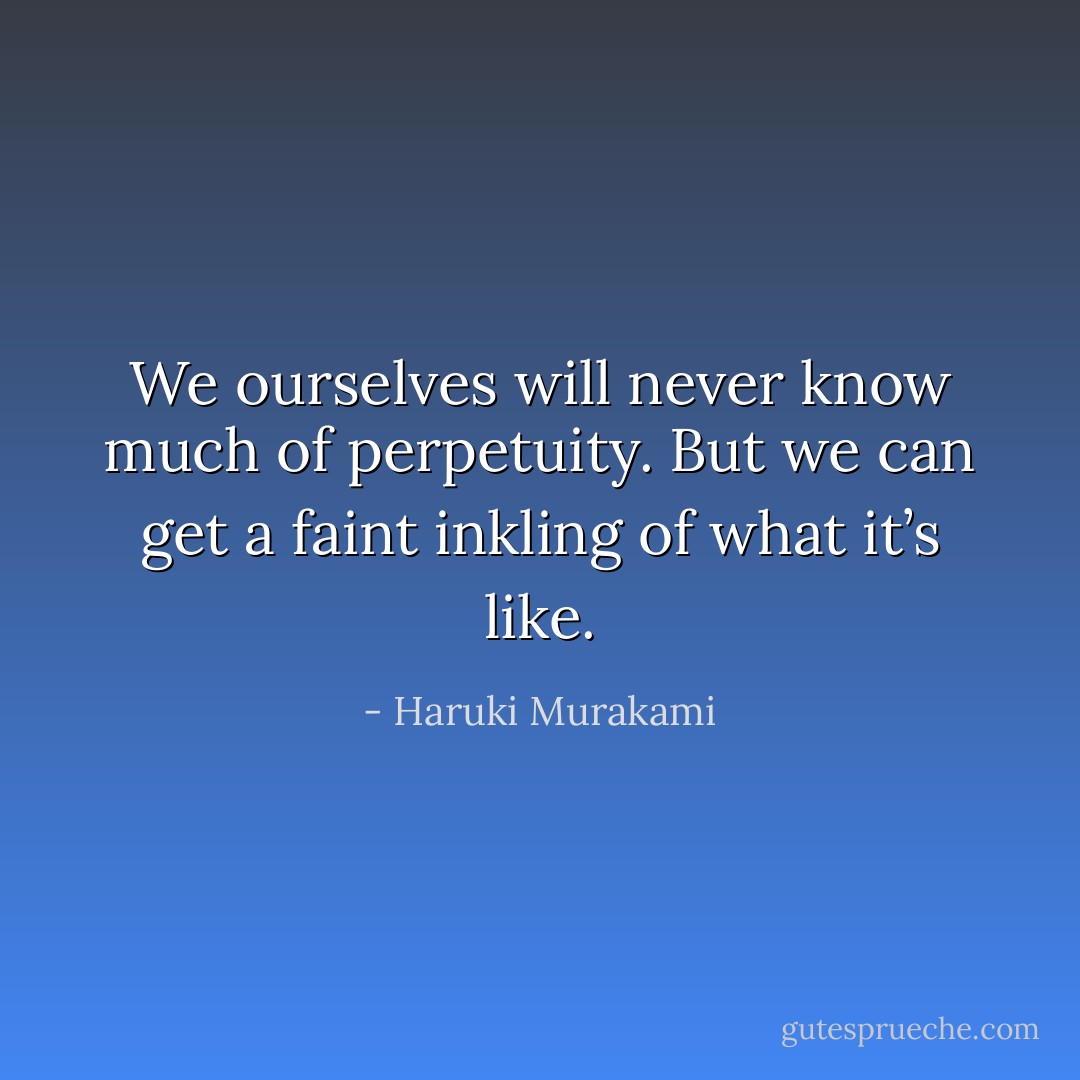 We ourselves will never know much of perpetuity. But we can get a faint inkling of what it’s like. - Haruki Murakami