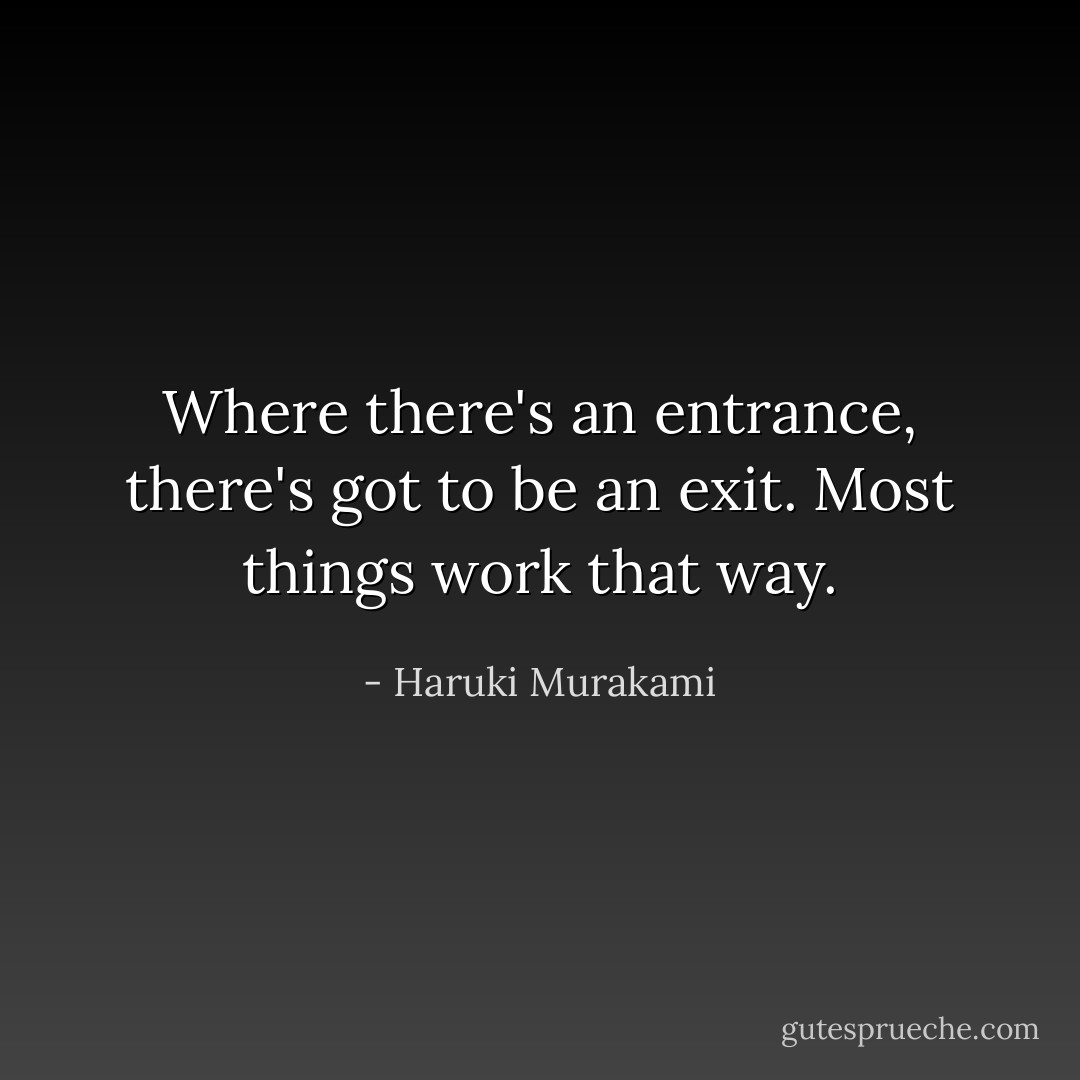 Where there's an entrance, there's got to be an exit. Most things work that way. - Haruki Murakami