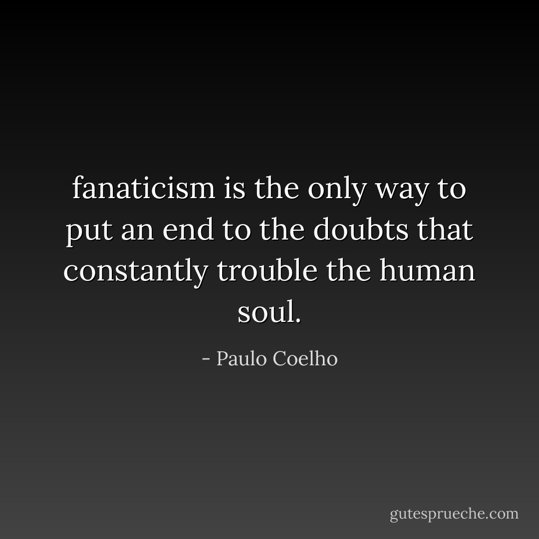 fanaticism is the only way to put an end to the doubts that constantly trouble the human soul. - Paulo Coelho