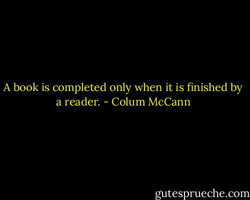 A book is completed only when it is finished by a reader. - Colum McCann