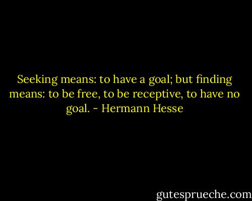 Seeking means: to have a goal; but finding means: to be free, to be receptive, to have no goal. - Hermann Hesse