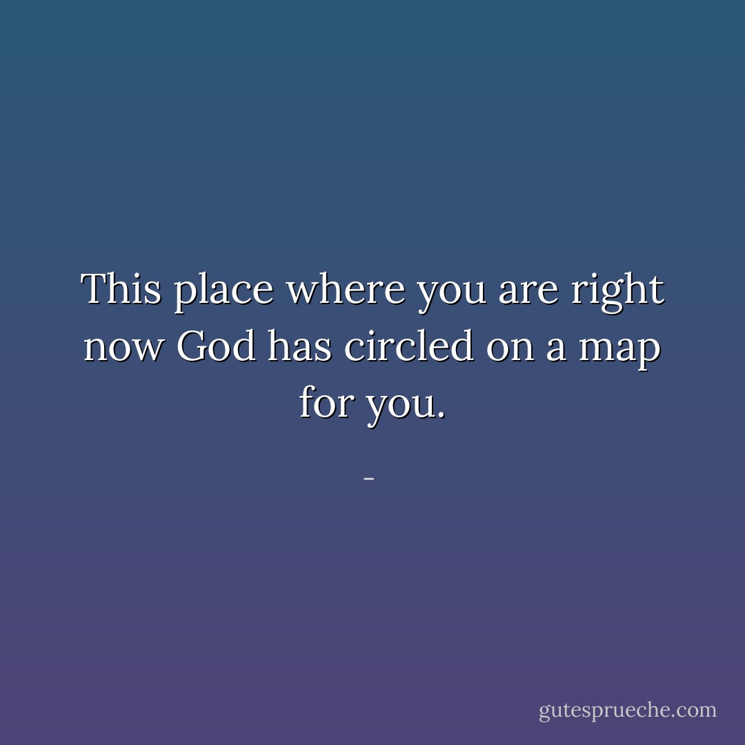 This place where you are right now God has circled on a map for you. - 