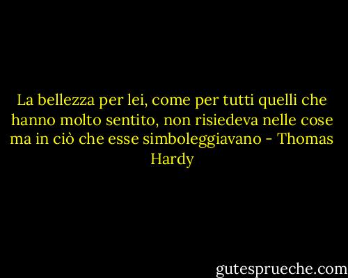 La bellezza per lei, come per tutti quelli che hanno molto sentito, non risiedeva nelle cose ma in ciò che esse simboleggiavano - Thomas Hardy