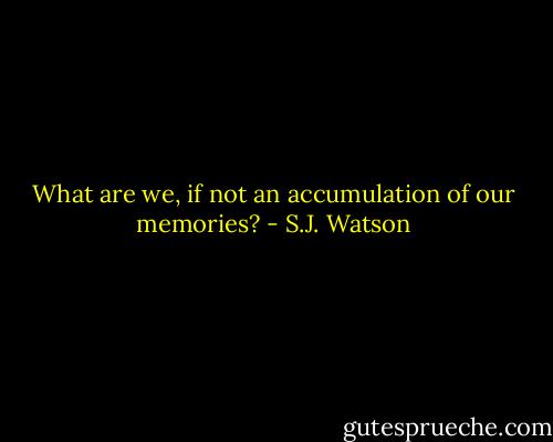 What are we, if not an accumulation of our memories? - S.J. Watson