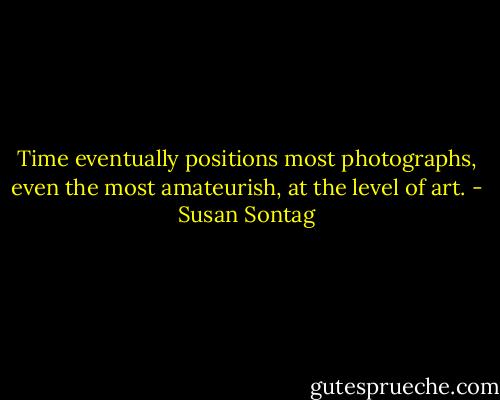 Time eventually positions most photographs, even the most amateurish, at the level of art. - Susan Sontag