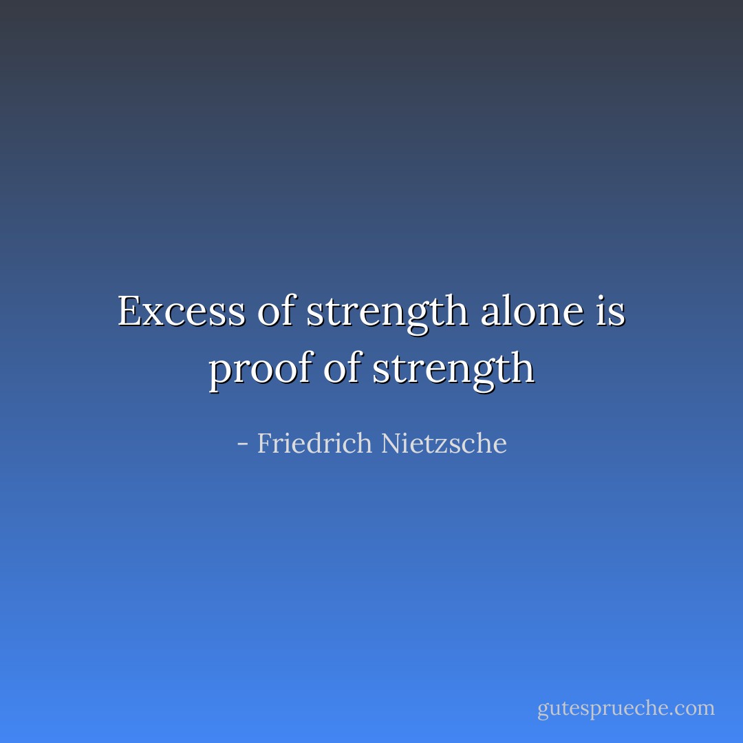 Excess of strength alone is proof of strength - Friedrich Nietzsche