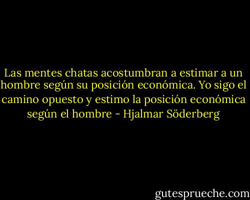 Las mentes chatas acostumbran a estimar a un hombre según su posición económica. Yo sigo el camino opuesto y estimo la posición económica según el hombre - Hjalmar Söderberg