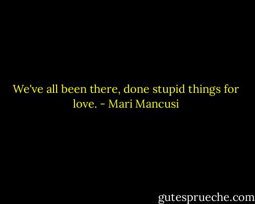 We've all been there, done stupid things for love. - Mari Mancusi