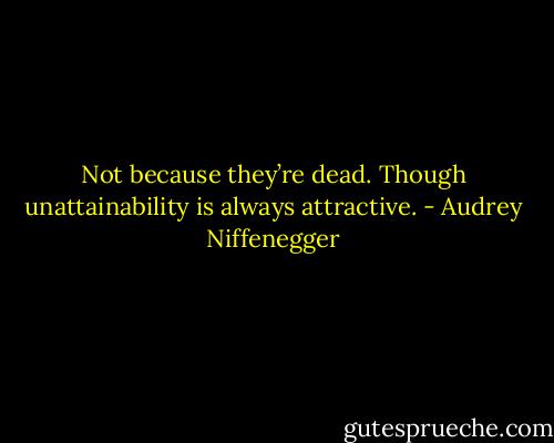 Not because they’re dead. Though unattainability is always attractive. - Audrey Niffenegger
