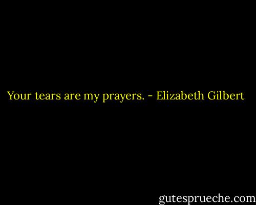 Your tears are my prayers. - Elizabeth Gilbert
