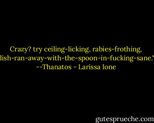 Crazy? try ceiling-licking, rabies-frothing, dish-ran-away-with-the-spoon-in-fucking-sane." --Thanatos - Larissa Ione