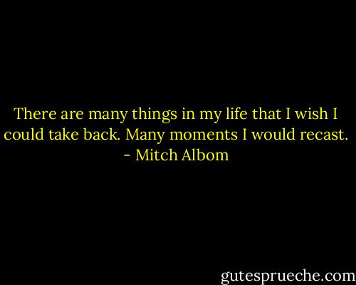 There are many things in my life that I wish I could take back. Many moments I would recast. - Mitch Albom