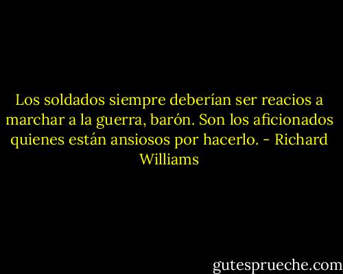 Los soldados siempre deberían ser reacios a marchar a la guerra, barón. Son los aficionados quienes están ansiosos por hacerlo. - Richard Williams