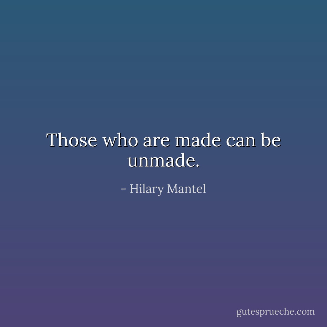 Those who are made can be unmade. - Hilary Mantel