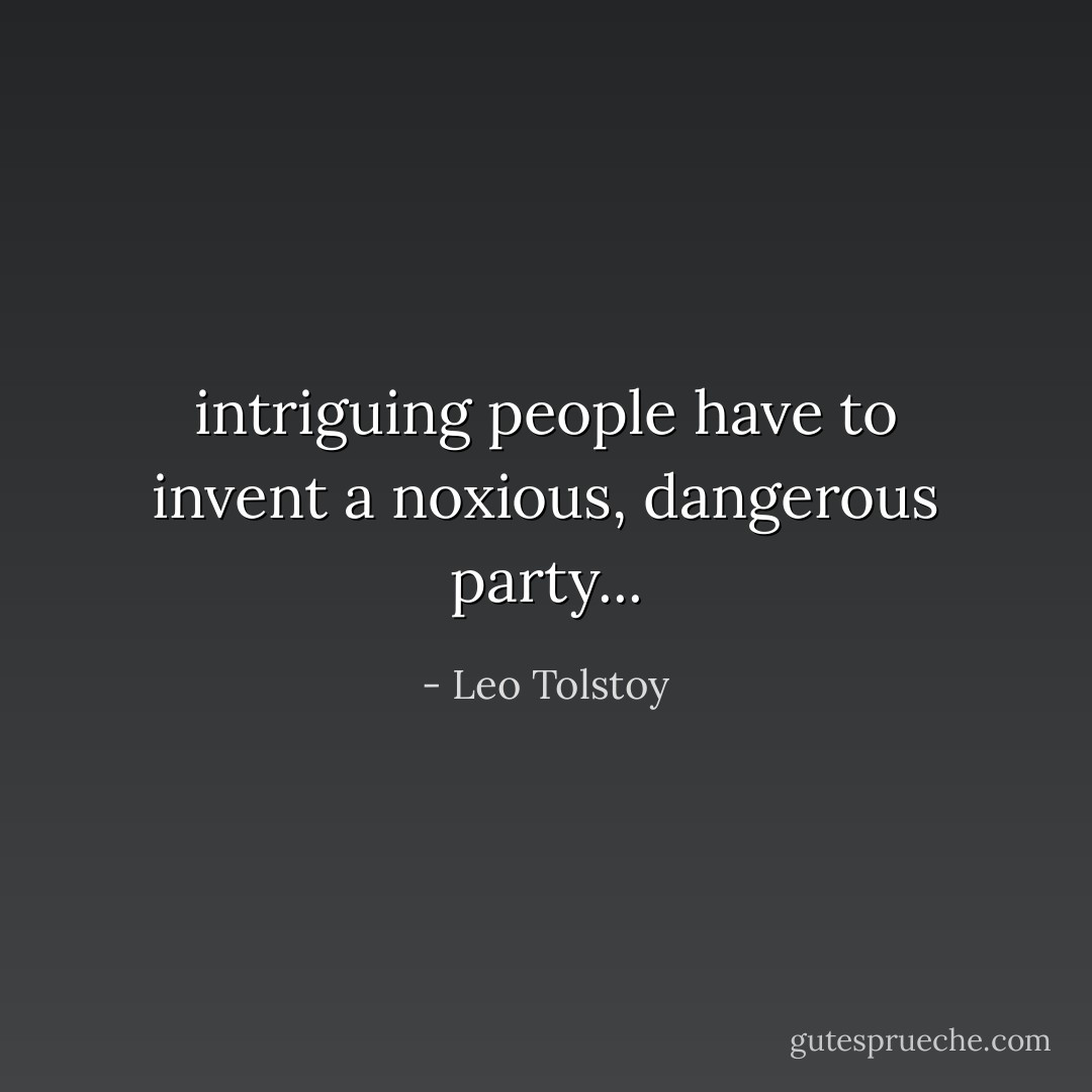 intriguing people have to invent a noxious, dangerous party... - Leo Tolstoy