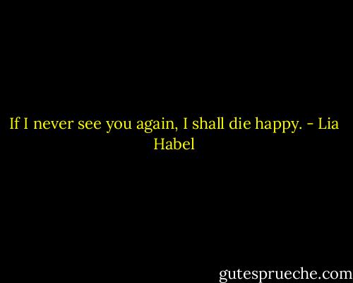 If I never see you again, I shall die happy. - Lia Habel