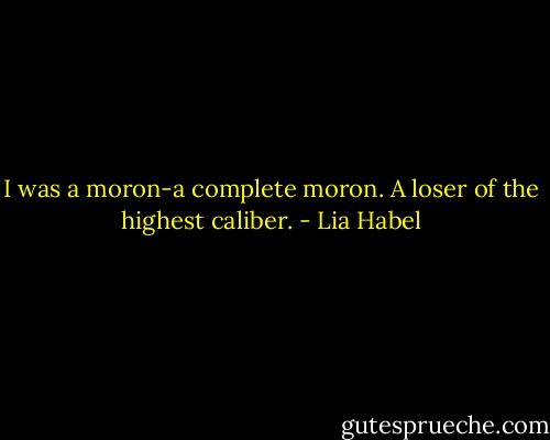 I was a moron-a complete moron. A loser of the highest caliber. - Lia Habel