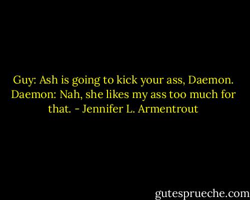 Guy: Ash is going to kick your ass, Daemon.<br />Daemon: Nah, she likes my ass too much for that. - Jennifer L. Armentrout