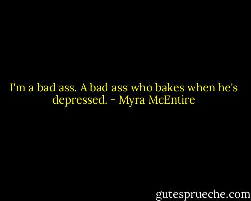 I'm a bad ass. A bad ass who bakes when he's depressed. - Myra McEntire