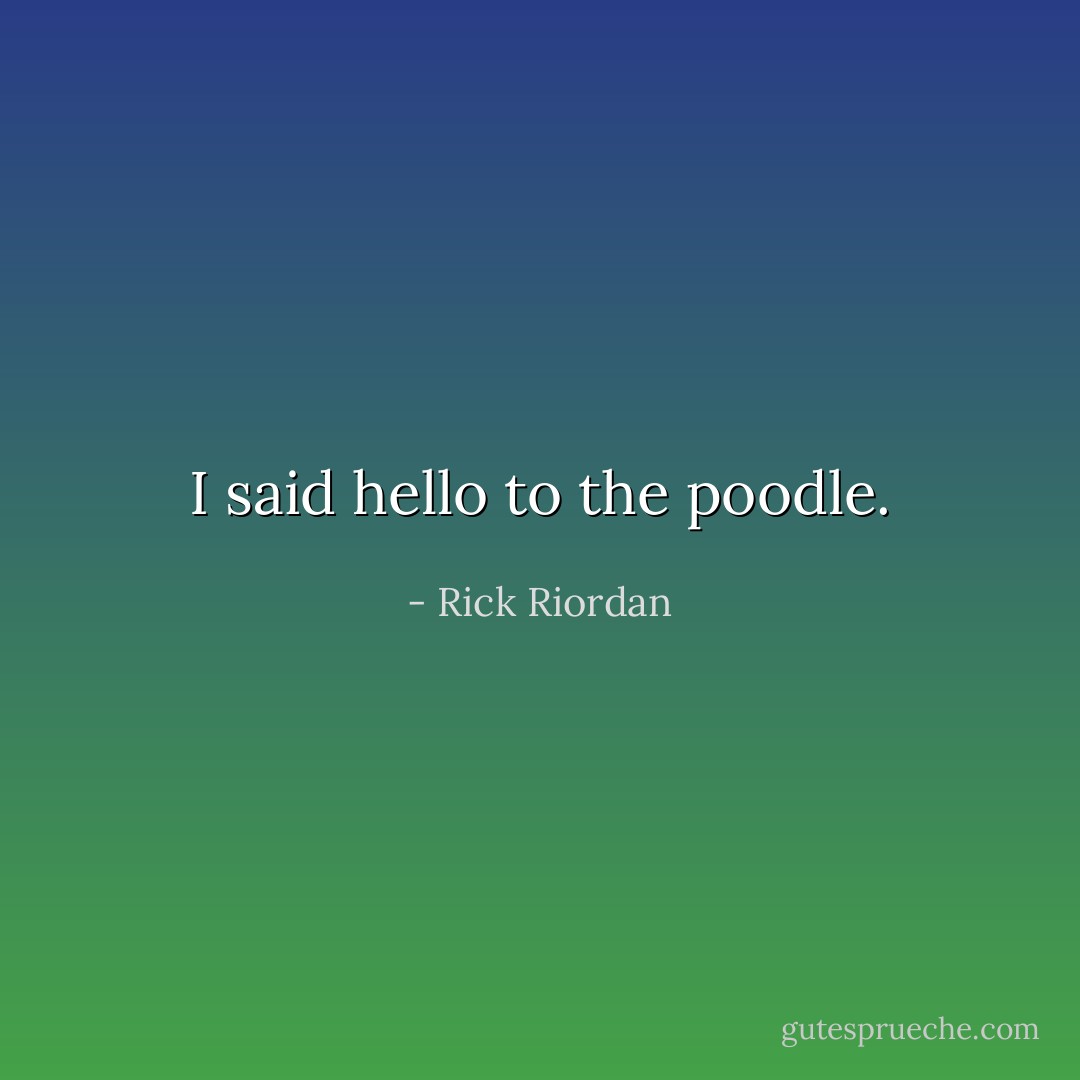 I said hello to the poodle. - Rick Riordan