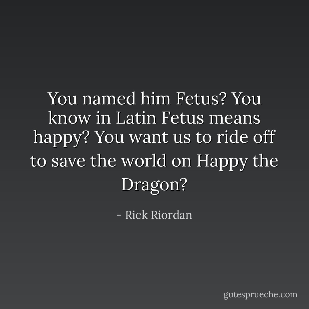 You named him Fetus? You know in Latin Fetus means happy? You want us to ride off to save the world on Happy the Dragon? - Rick Riordan