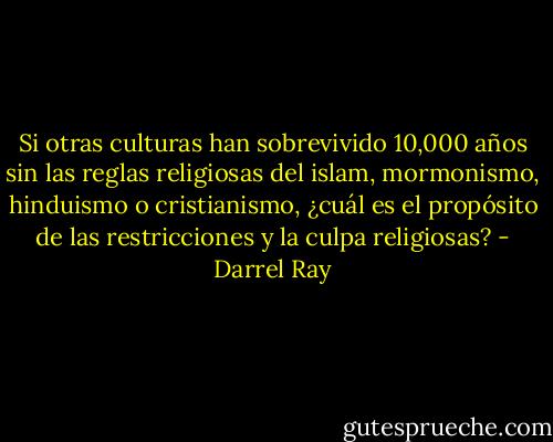 Si otras culturas han sobrevivido 10,000 años sin las reglas religiosas del islam, mormonismo, hinduismo o cristianismo, ¿cuál es el propósito de las restricciones y la culpa religiosas? - Darrel Ray