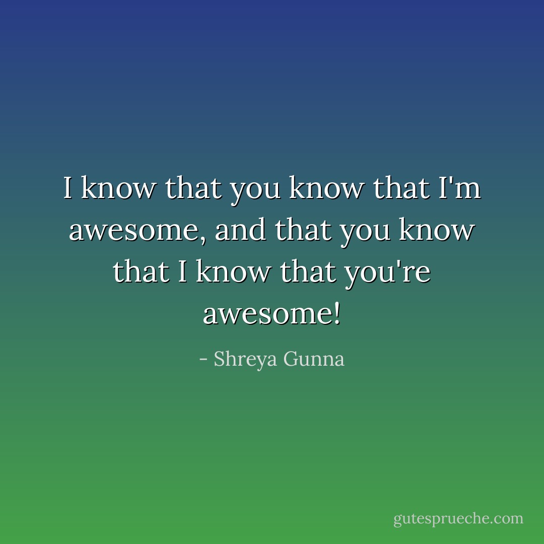 I know that you know that I'm awesome, and that you know that I know that you're awesome! - Shreya Gunna
