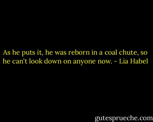 As he puts it, he was reborn in a coal chute, so he can't look down on anyone now. - Lia Habel