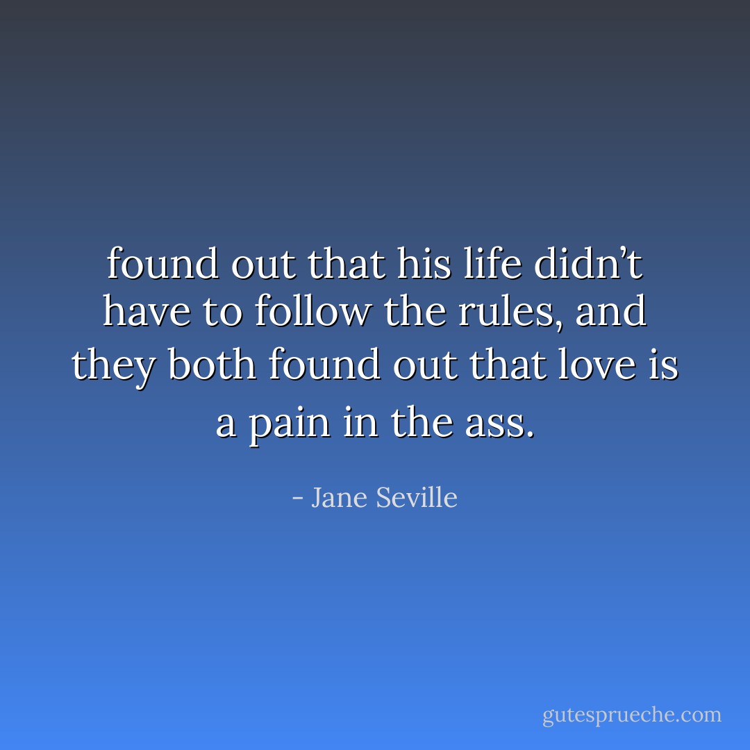 found out that his life didn’t have to follow the rules,<br />and they both found out that love is a pain in the ass. - Jane Seville
