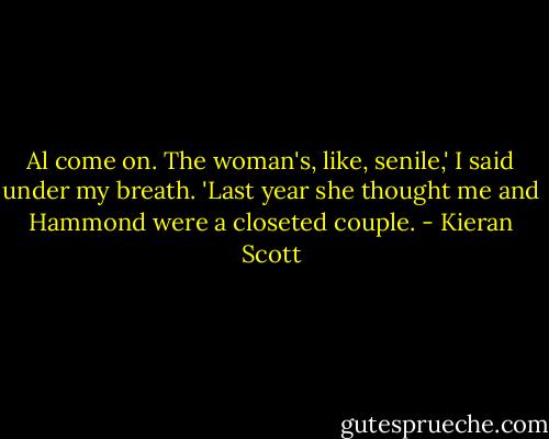 Al come on. The woman's, like, senile,' I said under my breath. 'Last year she thought me and Hammond were a closeted couple. - Kieran Scott