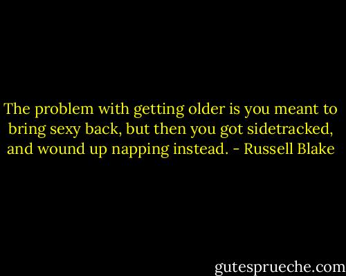 The problem with getting older is you meant to bring sexy back, but then you got sidetracked, and wound up napping instead. - Russell Blake