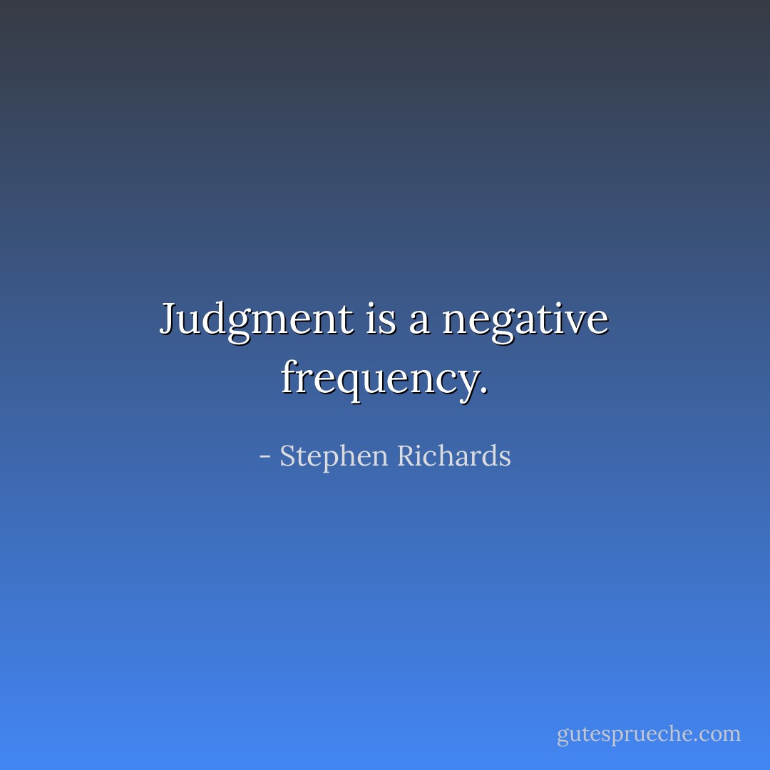 Judgment is a negative frequency. - Stephen Richards