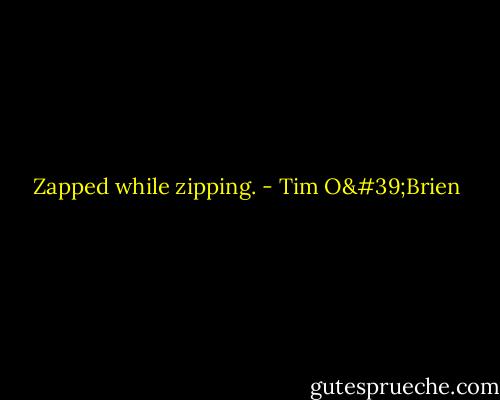 Zapped while zipping. - Tim O'Brien