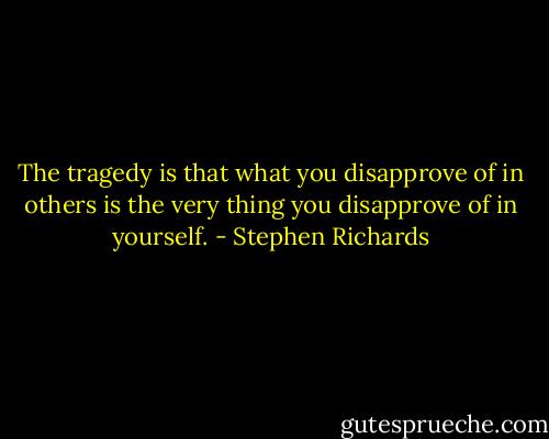 The tragedy is that what you disapprove of in others is the very thing you disapprove of in yourself. - Stephen Richards