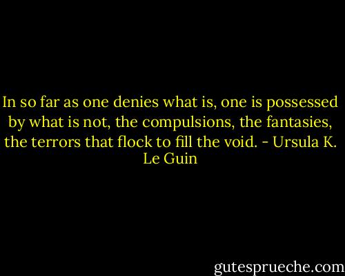 In so far as one denies what is, one is possessed by what is not, the compulsions, the fantasies, the terrors that flock to fill the void. - Ursula K. Le Guin