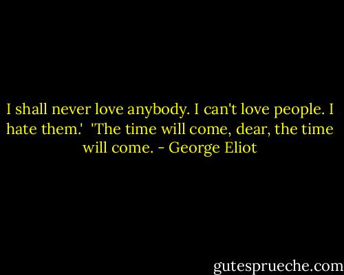I shall never love anybody. I can't love people. I hate them.'<br /><br />'The time will come, dear, the time will come. - George Eliot