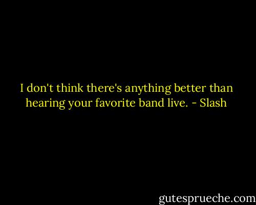 I don't think there's anything better than hearing your favorite band live. - Slash