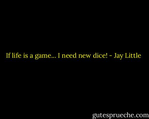 If life is a game... I need new dice! - Jay Little