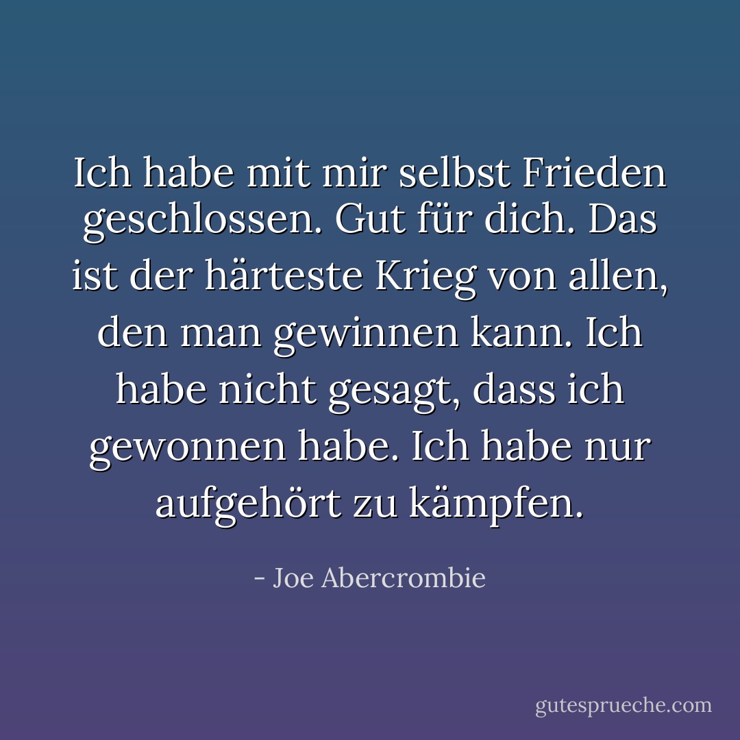 Ich habe mit mir selbst Frieden geschlossen. Gut für dich. Das ist der härteste Krieg von allen, den man gewinnen kann. Ich habe nicht gesagt, dass ich gewonnen habe. Ich habe nur aufgehört zu kämpfen. - Joe Abercrombie<
