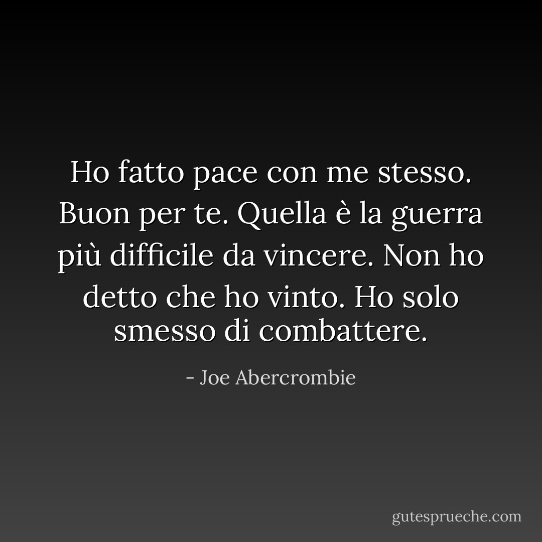 Ho fatto pace con me stesso.<br />Buon per te. Quella è la guerra più difficile da vincere.<br />Non ho detto che ho vinto. Ho solo smesso di combattere. - Joe Abercrombie