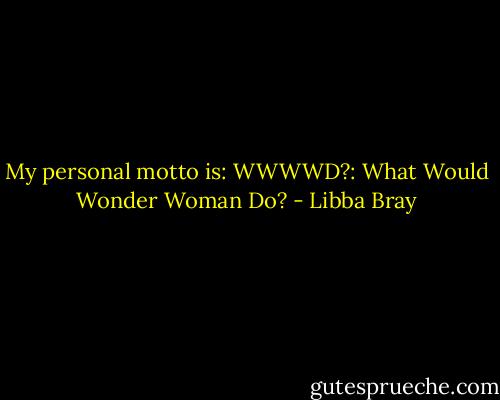 My personal motto is: WWWWD?: What Would Wonder Woman Do? - Libba Bray