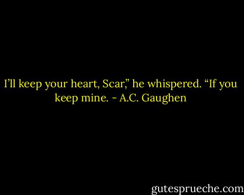 I’ll keep your heart, Scar,” he whispered. “If you keep mine. - A.C. Gaughen
