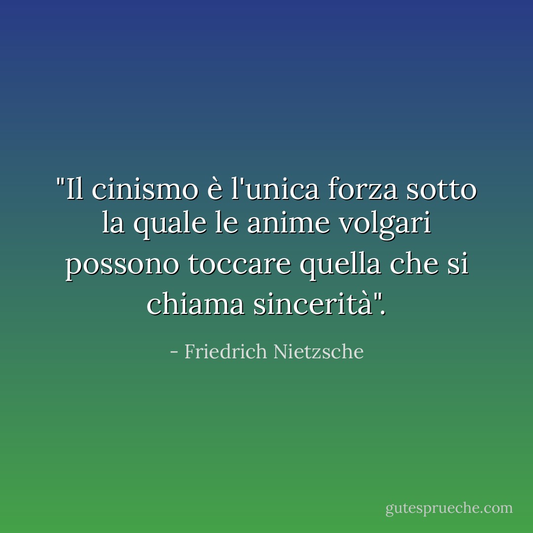"Il cinismo è l'unica forza sotto la quale le anime volgari possono toccare quella che si chiama sincerità". - Friedrich Nietzsche