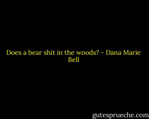 Does a bear shit in the woods? - Dana Marie Bell