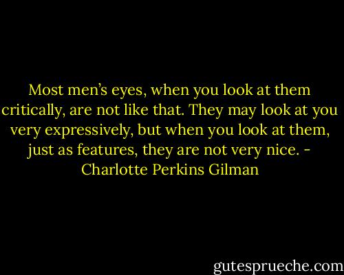 Most men’s eyes, when you look at them critically, are not like that. They may look at you very expressively, but when you look at them, just as features, they are not very nice. - Charlotte Perkins Gilman