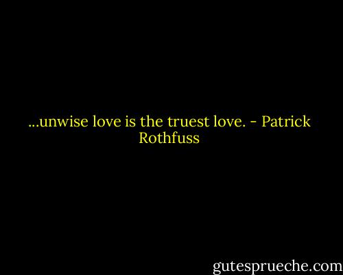 ...unwise love is the truest love. - Patrick Rothfuss
