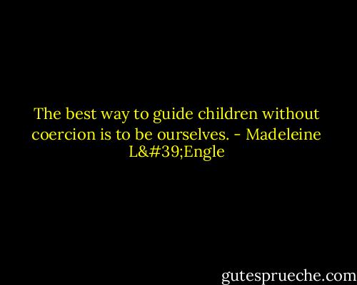 The best way to guide children without coercion is to be ourselves. - Madeleine L'Engle
