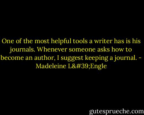 One of the most helpful tools a writer has is his journals. Whenever someone asks how to become an author, I suggest keeping a journal. - Madeleine L'Engle